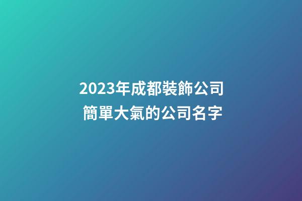 2023年成都裝飾公司 簡單大氣的公司名字
